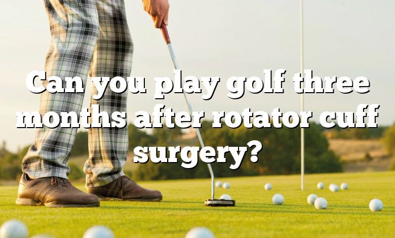 Can you play golf three months after rotator cuff surgery?