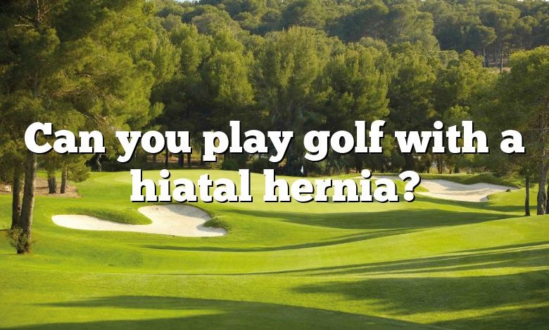 Can you play golf with a hiatal hernia?