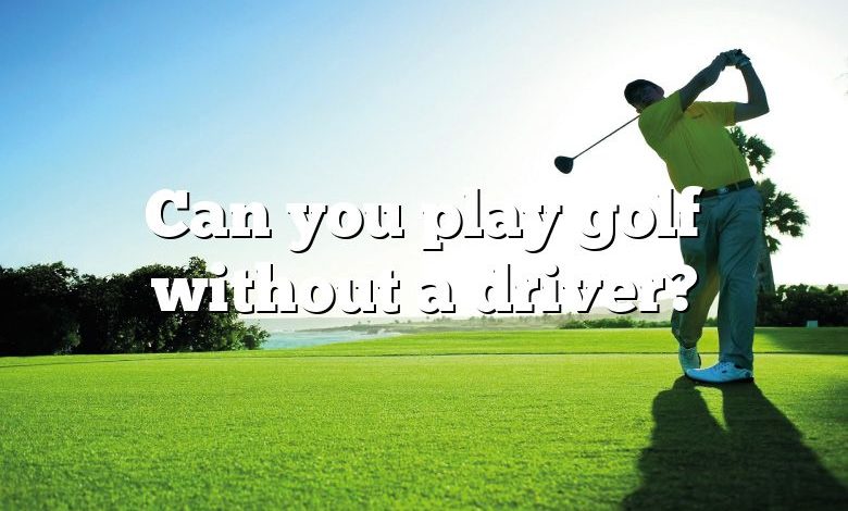 Can you play golf without a driver?