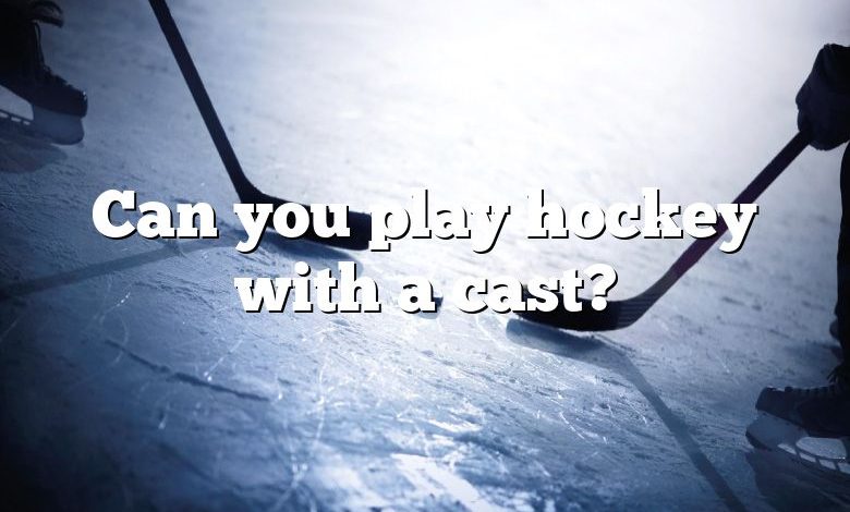 Can you play hockey with a cast?