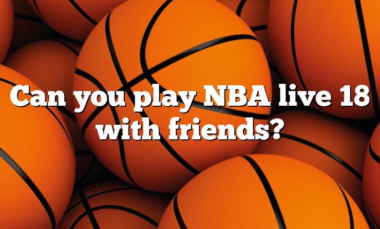 Can you play NBA live 18 with friends?