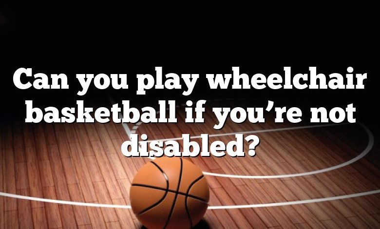 Can you play wheelchair basketball if you’re not disabled?