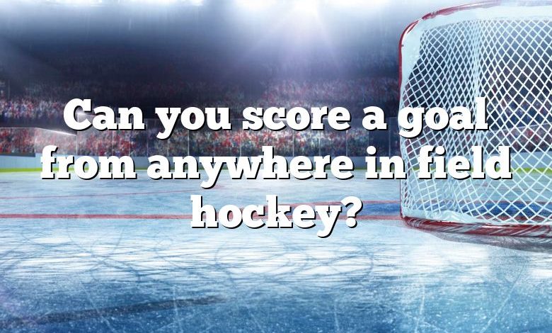 Can you score a goal from anywhere in field hockey?