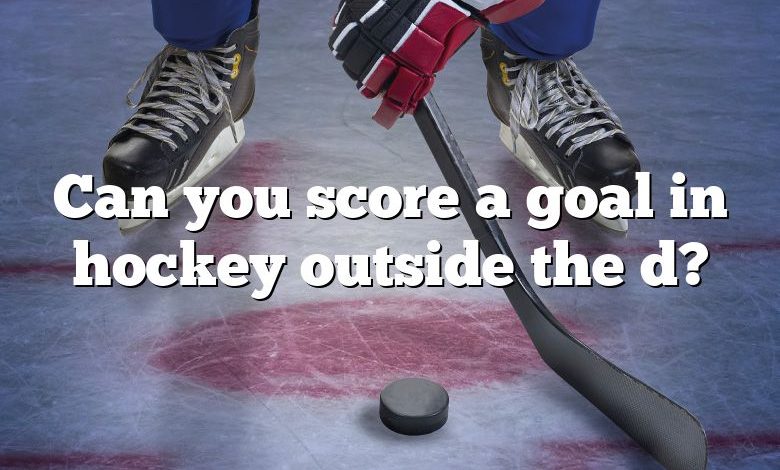 Can you score a goal in hockey outside the d?