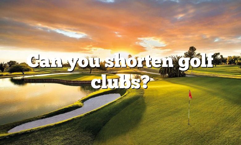 Can you shorten golf clubs?