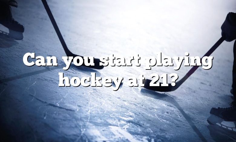 Can you start playing hockey at 21?