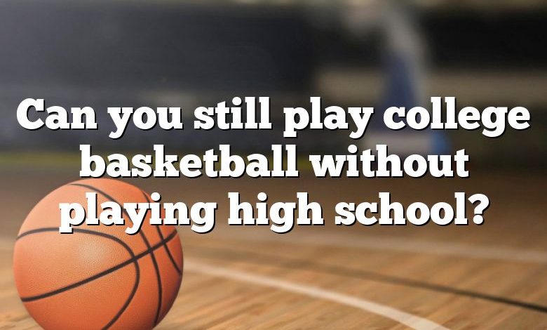 Can you still play college basketball without playing high school?