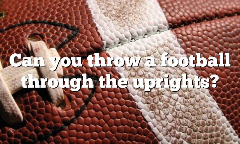 Can you throw a football through the uprights?