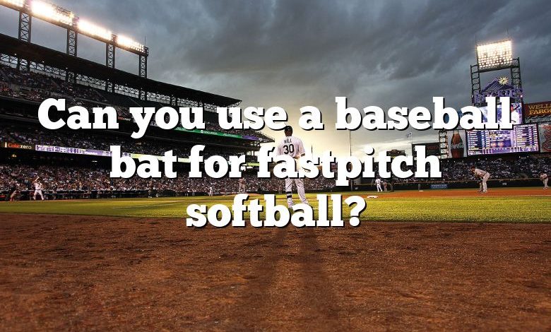 Can you use a baseball bat for fastpitch softball?