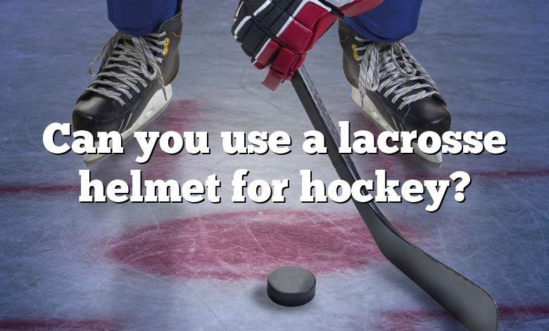 Can you use a lacrosse helmet for hockey?