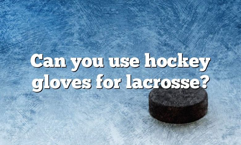 Can you use hockey gloves for lacrosse?