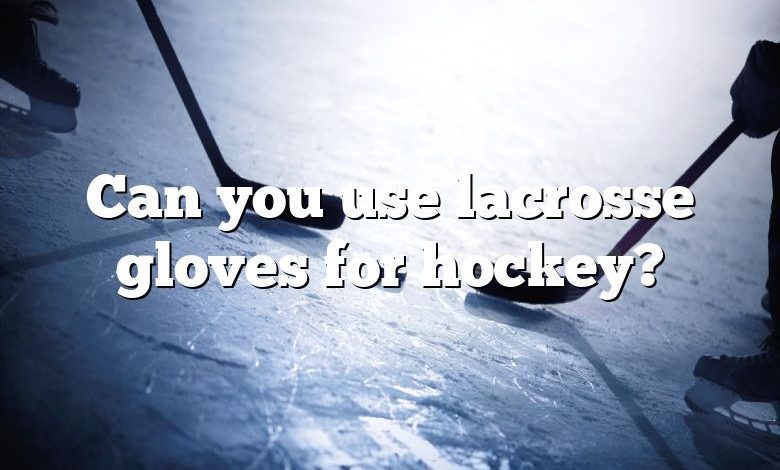 Can you use lacrosse gloves for hockey?