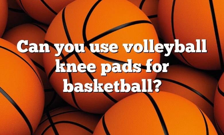 Can you use volleyball knee pads for basketball?