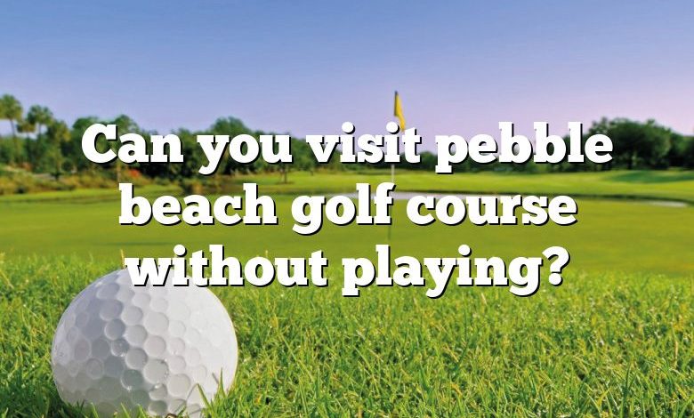 Can you visit pebble beach golf course without playing?
