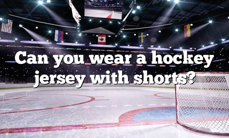 Can you wear a hockey jersey with shorts?