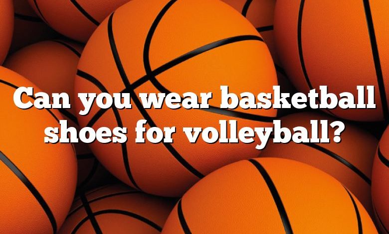 Can you wear basketball shoes for volleyball?