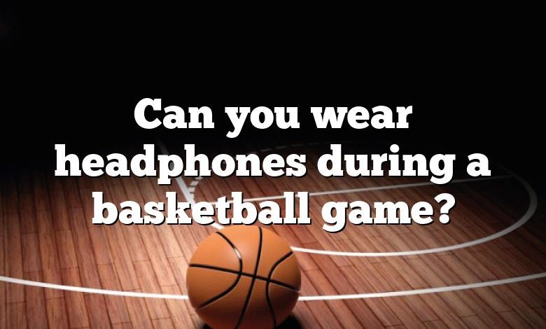 Can you wear headphones during a basketball game?