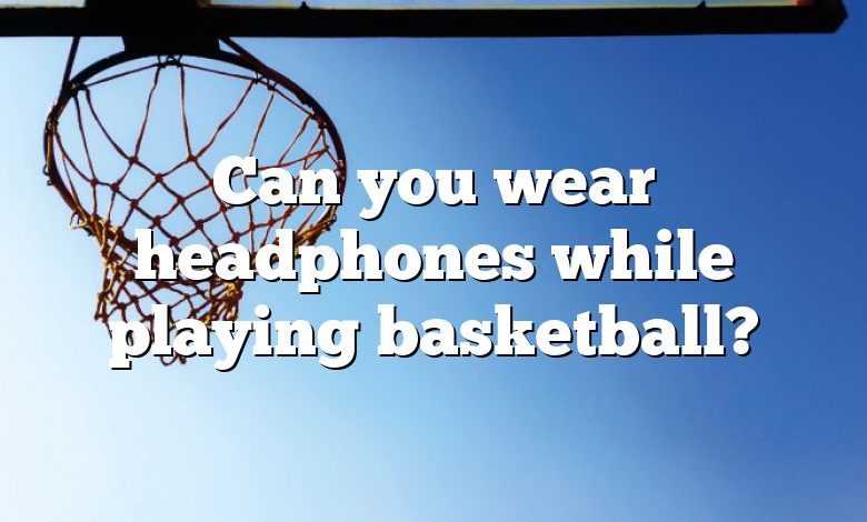 Can you wear headphones while playing basketball?