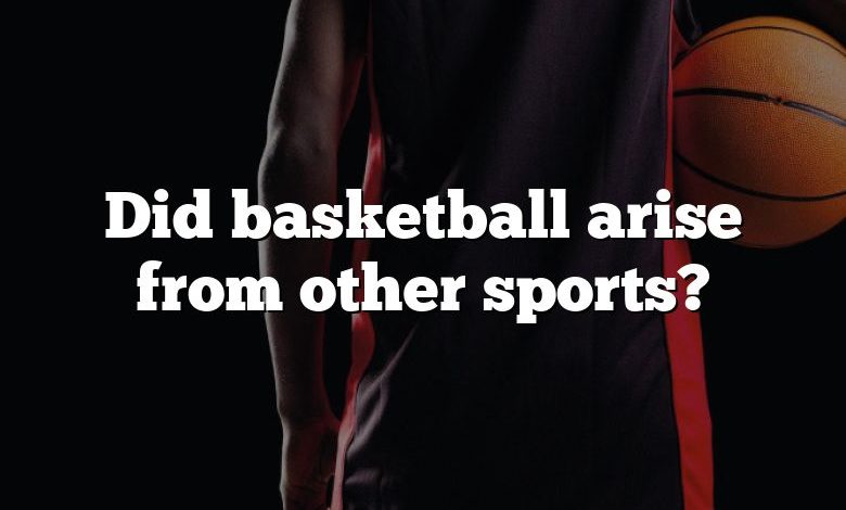 Did basketball arise from other sports?