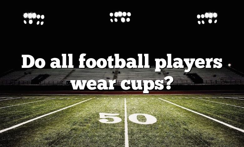 Do all football players wear cups?