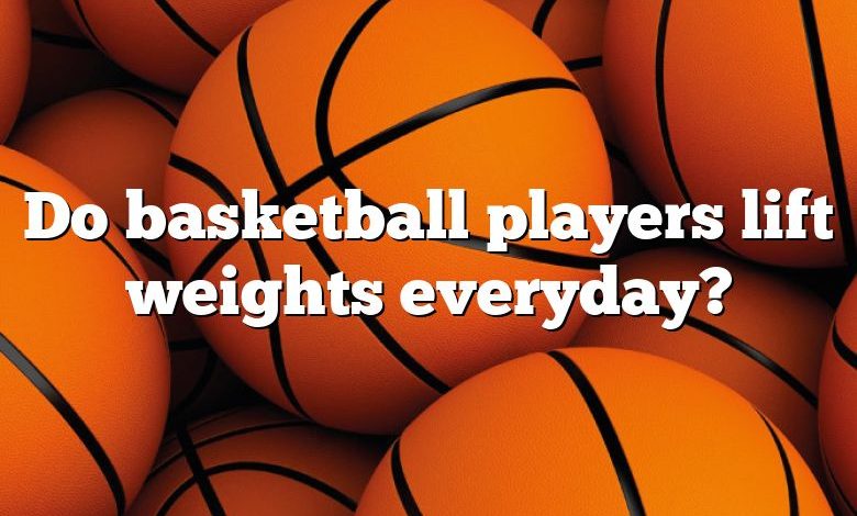 Do basketball players lift weights everyday?