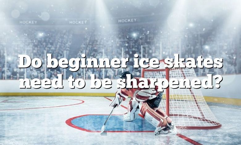 Do beginner ice skates need to be sharpened?