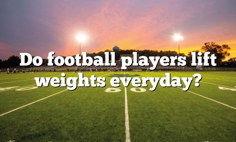 Do football players lift weights everyday?