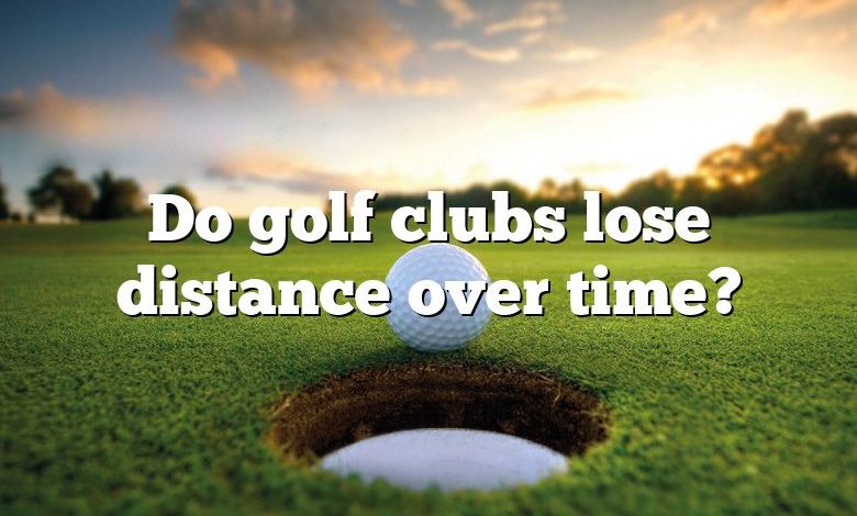 Do golf clubs lose distance over time?