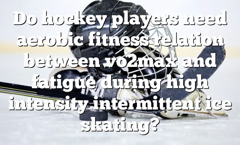 Do hockey players need aerobic fitness relation between vo2max and fatigue during high intensity intermittent ice skating?