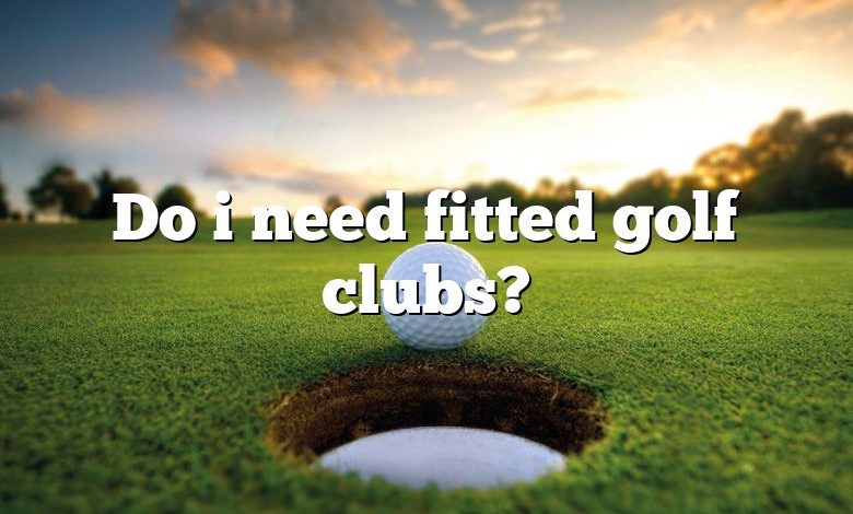 Do i need fitted golf clubs?