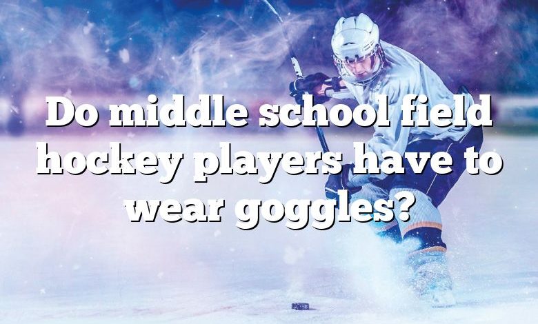 Do middle school field hockey players have to wear goggles?