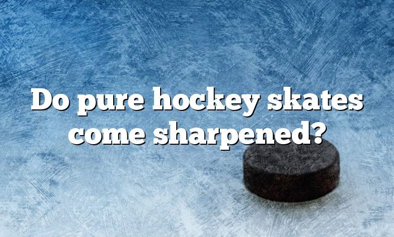 Do pure hockey skates come sharpened?