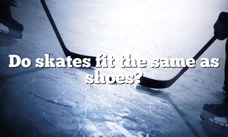 Do skates fit the same as shoes?