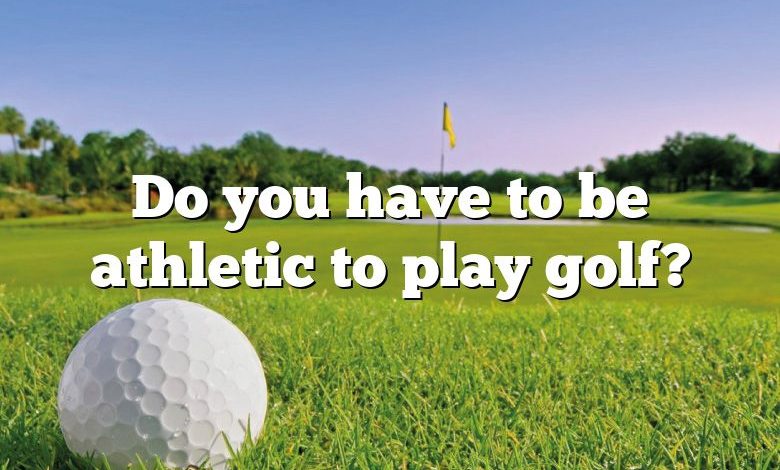 Do you have to be athletic to play golf?