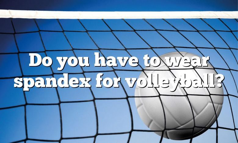 Do you have to wear spandex for volleyball?