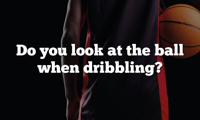 Do you look at the ball when dribbling?