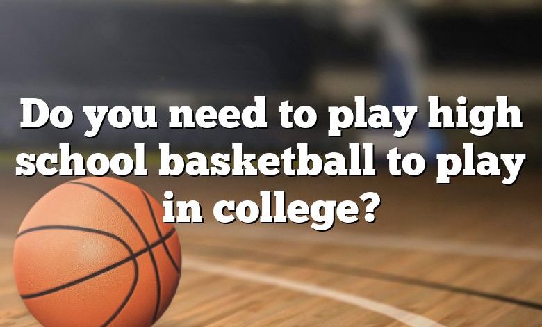 Do you need to play high school basketball to play in college?