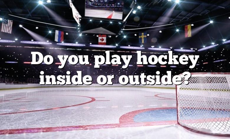 Do you play hockey inside or outside?