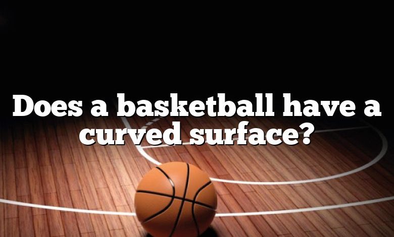 Does a basketball have a curved surface?