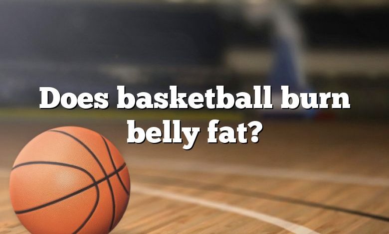 Does basketball burn belly fat?