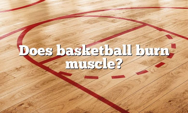 Does basketball burn muscle?