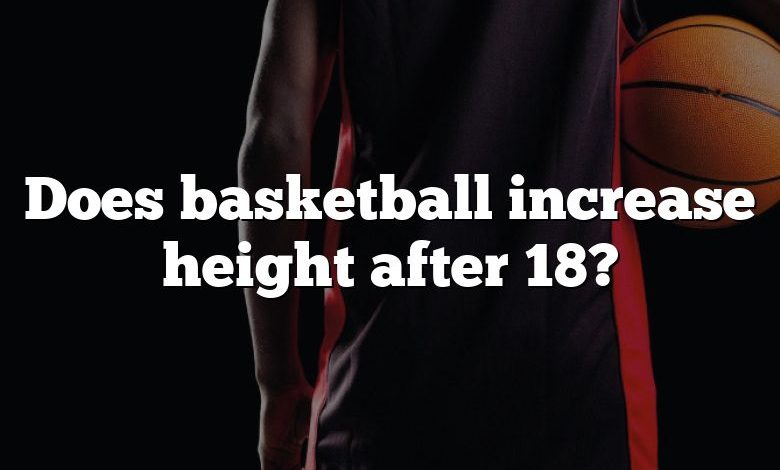 Does basketball increase height after 18?