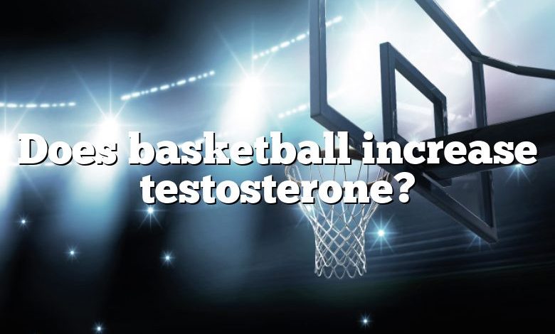 Does basketball increase testosterone?