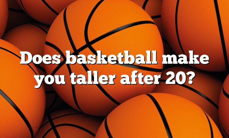 Does basketball make you taller after 20?