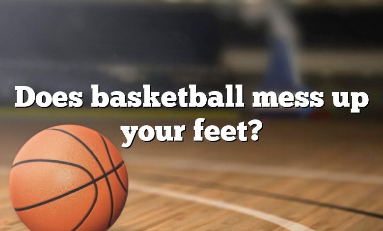 Does basketball mess up your feet?