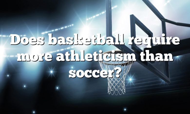 Does basketball require more athleticism than soccer?