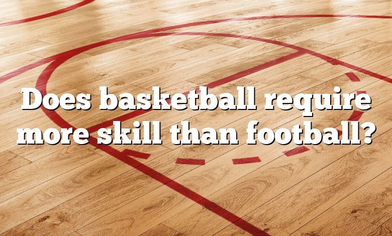 Does basketball require more skill than football?