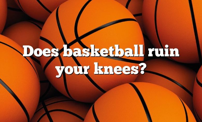 Does basketball ruin your knees?