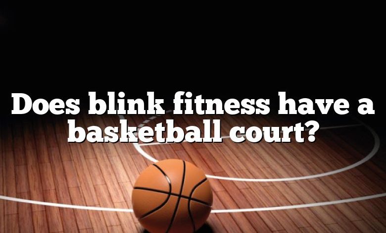 Does blink fitness have a basketball court?