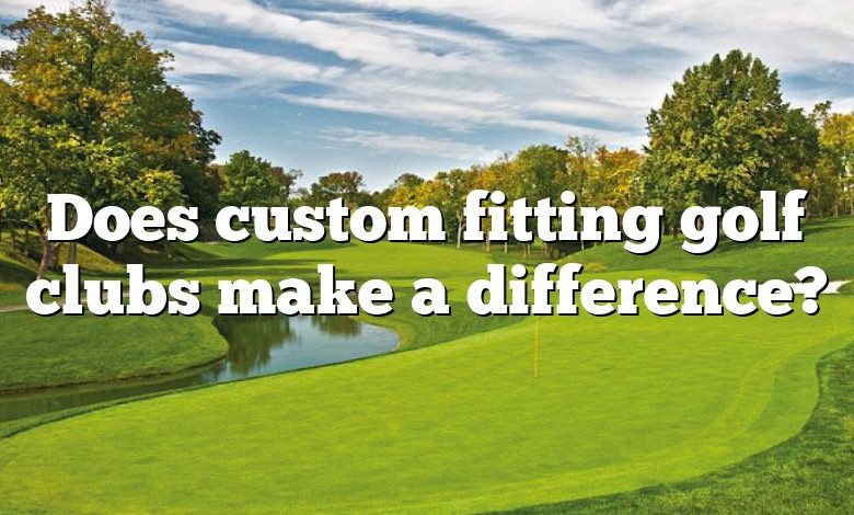 Does custom fitting golf clubs make a difference?